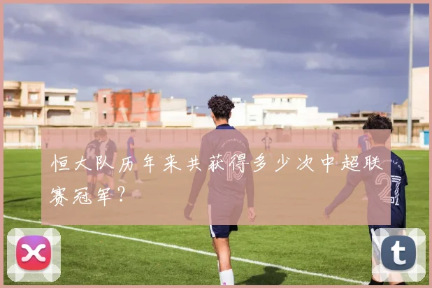 恒大队历年来共获得多少次中超联赛冠军？