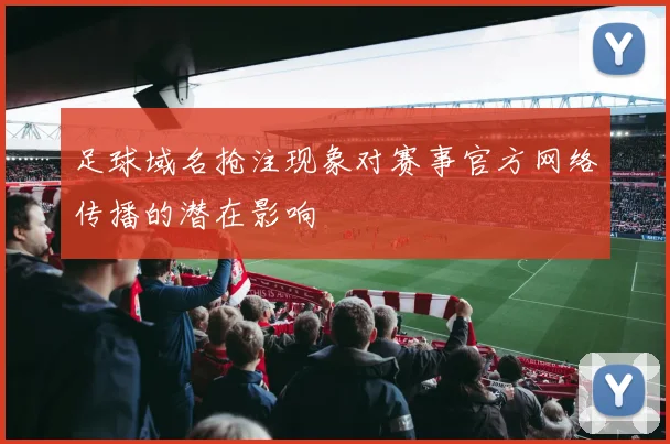 足球域名抢注现象对赛事官方网络传播的潜在影响