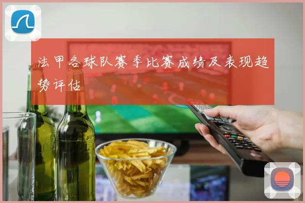 法甲各球队赛季比赛成绩及表现趋势评估