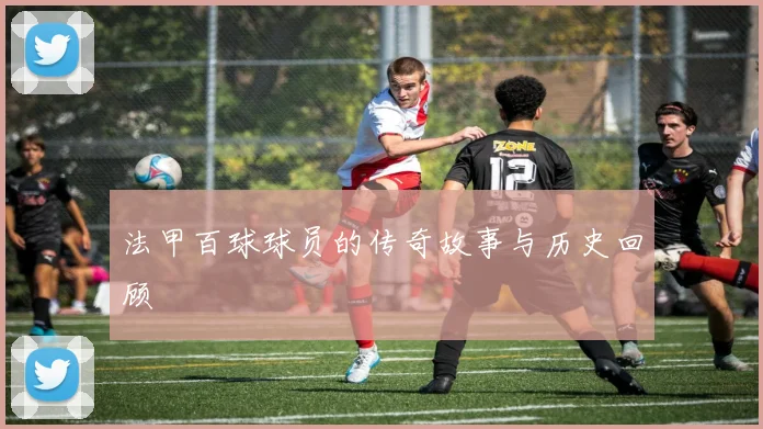 法甲百球球员的传奇故事与历史回顾