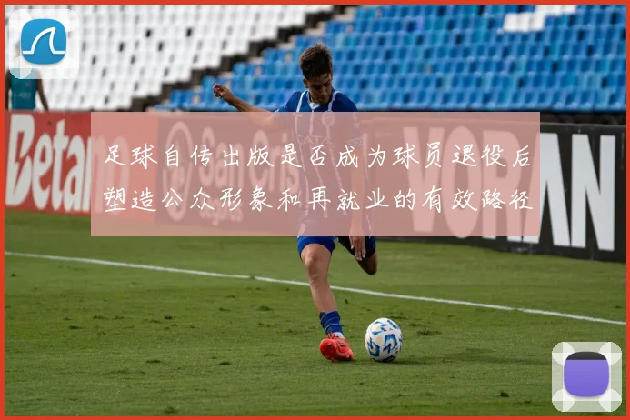 足球自传出版是否成为球员退役后塑造公众形象和再就业的有效路径