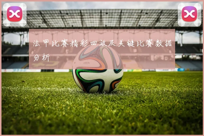 法甲比赛精彩回放及关键比赛数据分析
