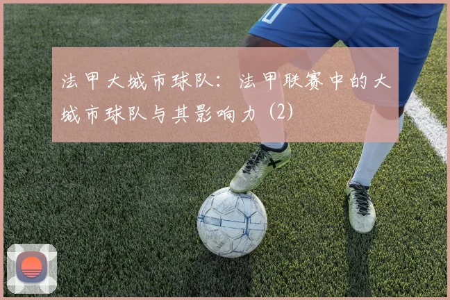 法甲大城市球队：法甲联赛中的大城市球队与其影响力 (2)