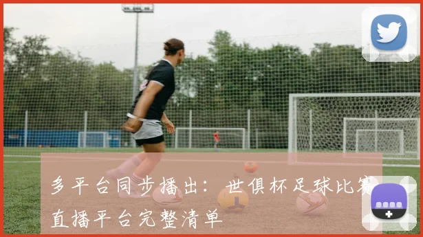 多平台同步播出：世俱杯足球比赛直播平台完整清单