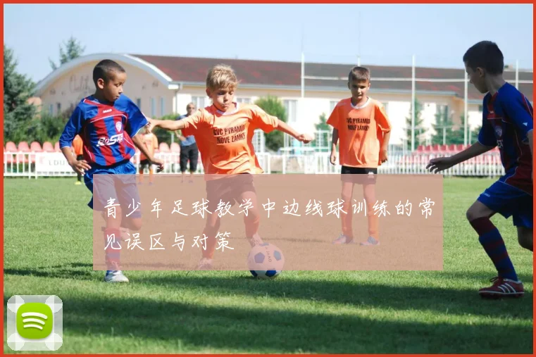 青少年足球教学中边线球训练的常见误区与对策