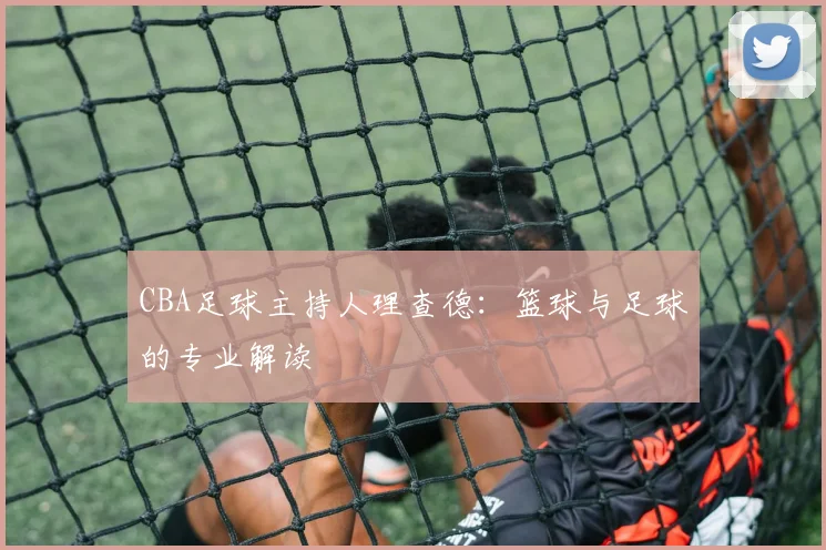 CBA足球主持人理查德:篮球与足球的专业解读