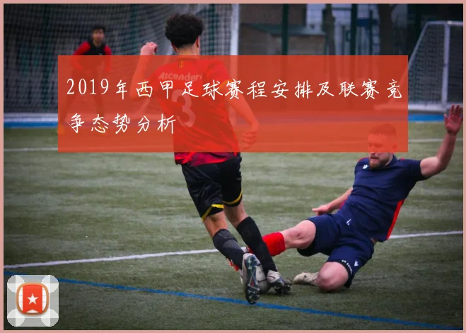 2019年西甲足球赛程安排及联赛竞争态势分析