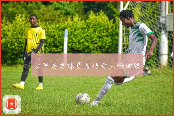 法甲历史球员与传奇人物回顾